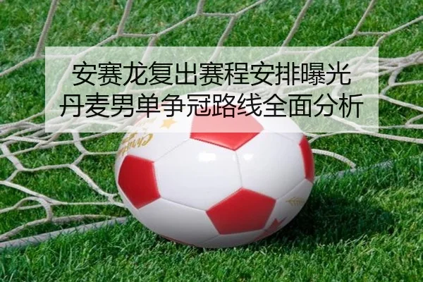 安赛龙复出赛程安排曝光 丹麦男单争冠路线全面分析