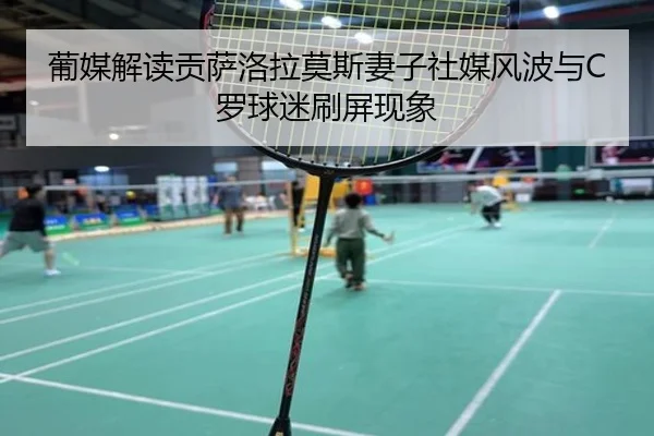 葡媒解读贡萨洛拉莫斯妻子社媒风波与C罗球迷刷屏现象